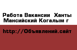 Работа Вакансии. Ханты-Мансийский,Когалым г.